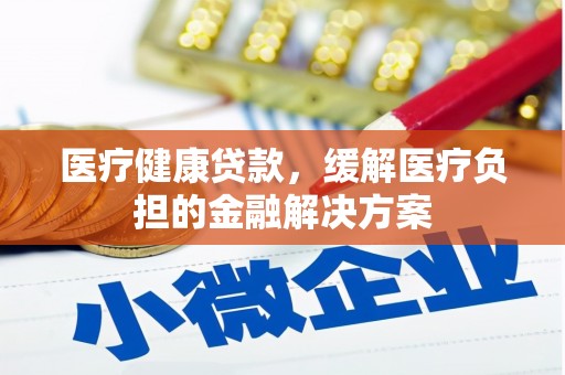 博湖医疗健康贷款，缓解医疗负担的金融解决方案