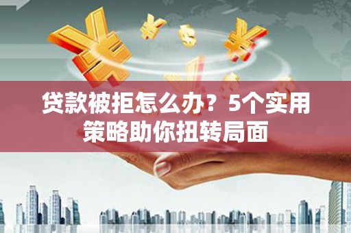 博湖贷款被拒怎么办？5个实用策略助你扭转局面