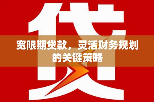 博湖宽限期贷款，灵活财务规划的关键策略