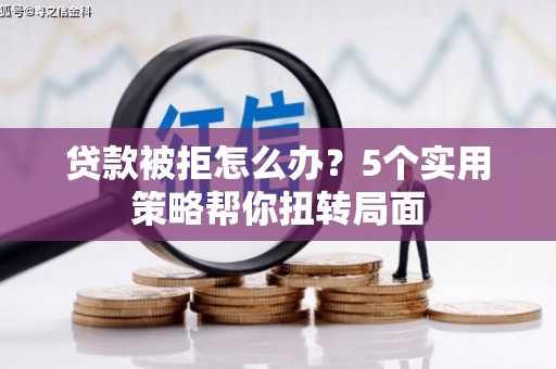博湖贷款被拒怎么办？5个实用策略帮你扭转局面