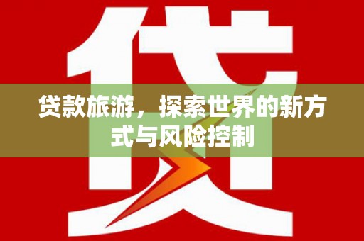 博湖贷款旅游，探索世界的新方式与风险控制