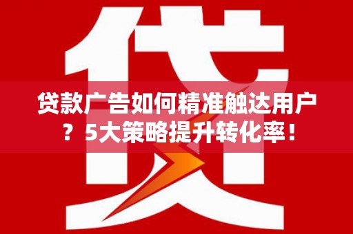 博湖贷款广告如何精准触达用户？5大策略提升转化率！