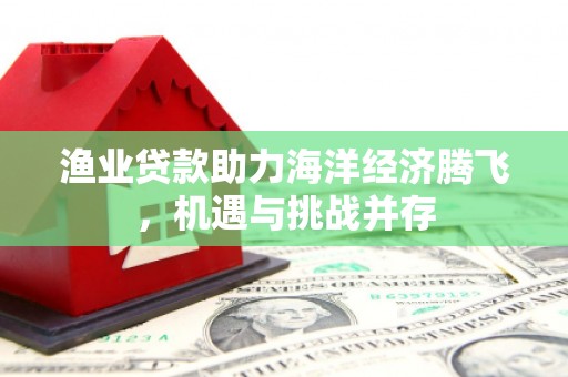 博湖渔业贷款助力海洋经济腾飞，机遇与挑战并存