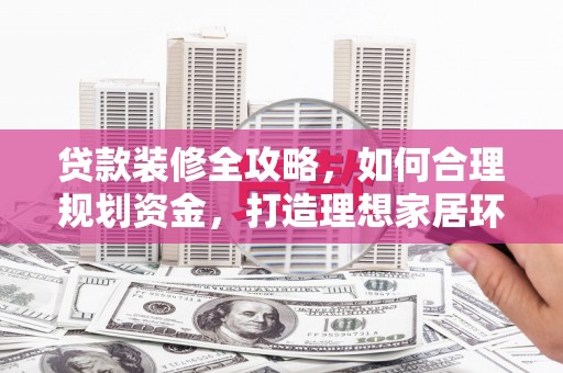 博湖贷款装修全攻略，如何合理规划资金，打造理想家居环境