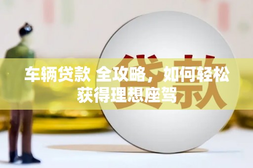 博湖车辆贷款 全攻略，如何轻松获得理想座驾