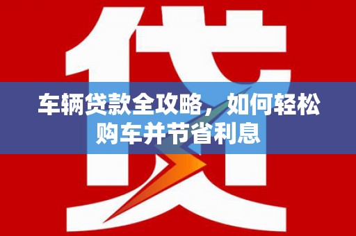 博湖车辆贷款全攻略，如何轻松购车并节省利息
