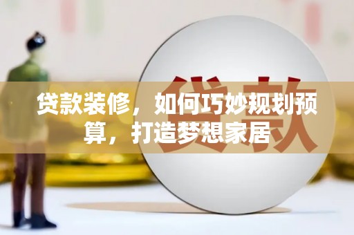 博湖贷款装修，如何巧妙规划预算，打造梦想家居