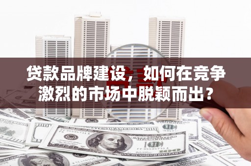 博湖贷款品牌建设，如何在竞争激烈的市场中脱颖而出？