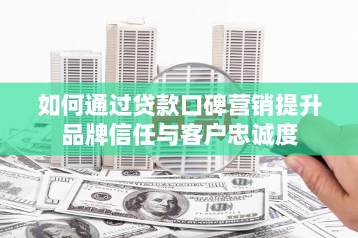 博湖如何通过贷款口碑营销提升品牌信任与客户忠诚度