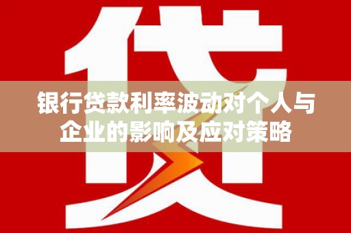 博湖银行贷款利率波动对个人与企业的影响及应对策略