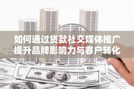 博湖如何通过贷款社交媒体推广提升品牌影响力与客户转化率