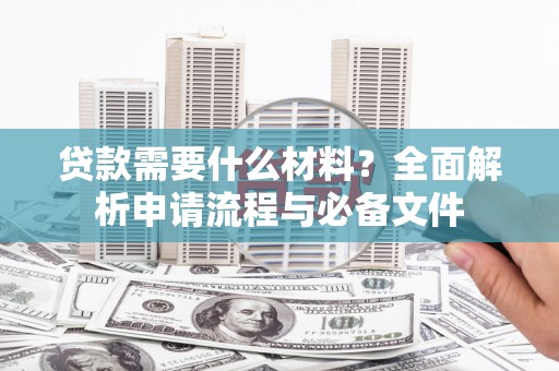 博湖贷款需要什么材料？全面解析申请流程与必备文件