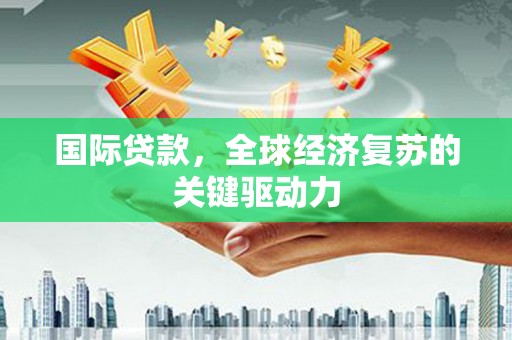 博湖国际贷款，全球经济复苏的关键驱动力