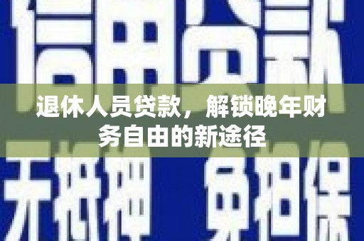 博湖退休人员贷款，解锁晚年财务自由的新途径