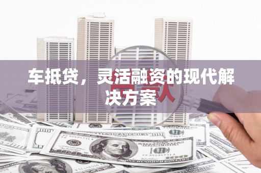 博湖车抵贷，灵活融资的现代解决方案