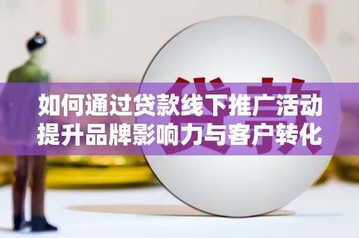 博湖如何通过贷款线下推广活动提升品牌影响力与客户转化率