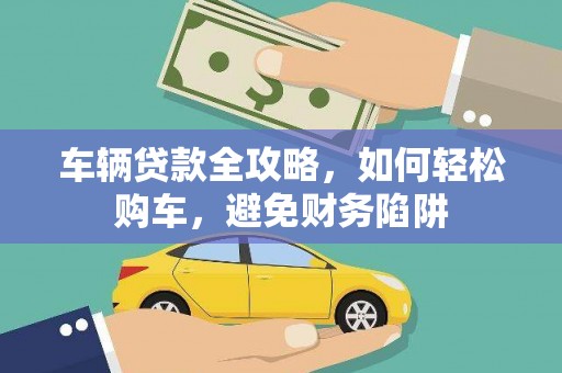 博湖车辆贷款全攻略，如何轻松购车，避免财务陷阱