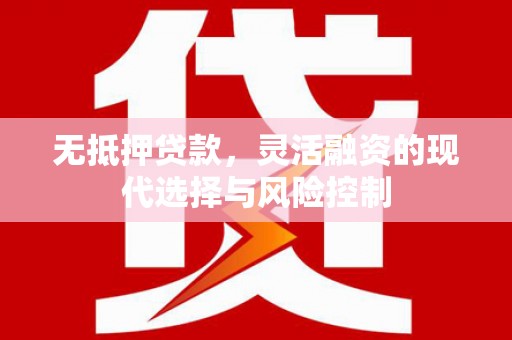 博湖无抵押贷款，灵活融资的现代选择与风险控制