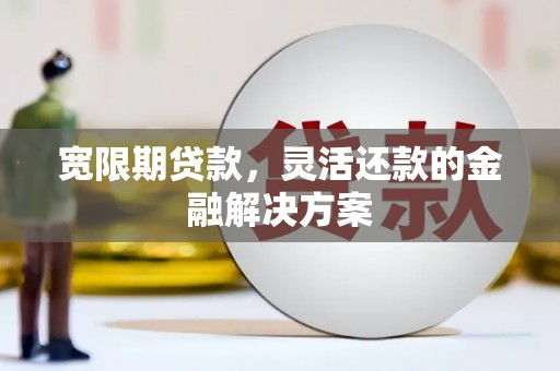 博湖宽限期贷款，灵活还款的金融解决方案