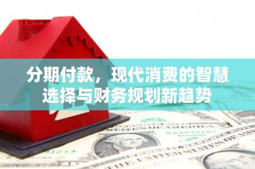 博湖分期付款，现代消费的智慧选择与财务规划新趋势