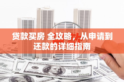 博湖贷款买房 全攻略，从申请到还款的详细指南