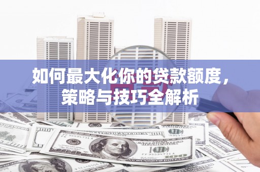 博湖如何最大化你的贷款额度，策略与技巧全解析