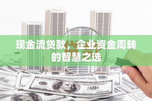 博湖现金流贷款，企业资金周转的智慧之选