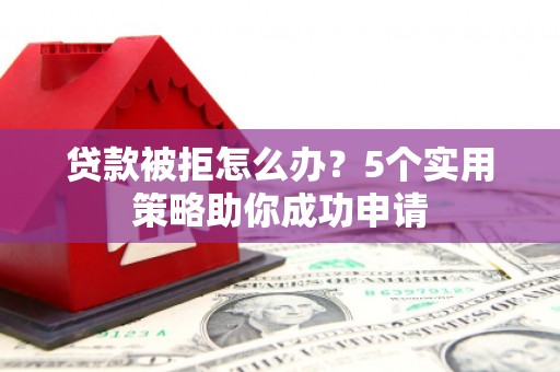 博湖贷款被拒怎么办？5个实用策略助你成功申请