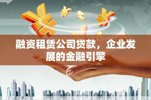 博湖融资租赁公司贷款，企业发展的金融引擎